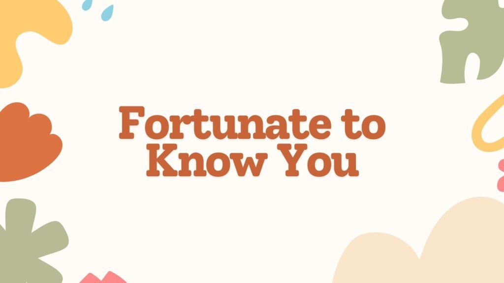Fortunate to Know You